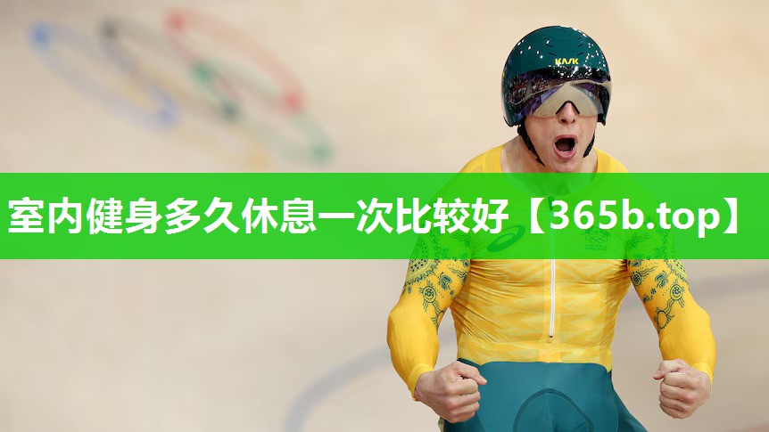 室内健身多久休息一次比较好 室内健身多久休息一次比较好