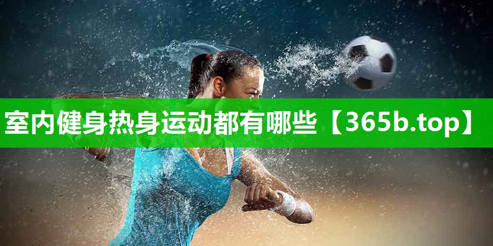 室内健身热身运动都有哪些 室内健身热身运动都有哪些