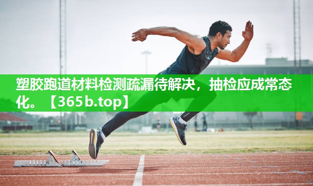 塑胶跑道材料检测疏漏待解决,抽检应成常态化。 塑胶跑道材料检测疏漏待解决,抽检应成常态化。